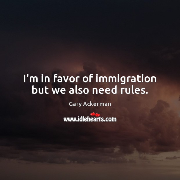 I’m in favor of immigration but we also need rules. Gary Ackerman Picture Quote