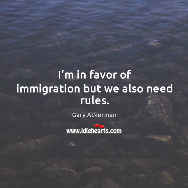 I’m in favor of immigration but we also need rules. Gary Ackerman Picture Quote