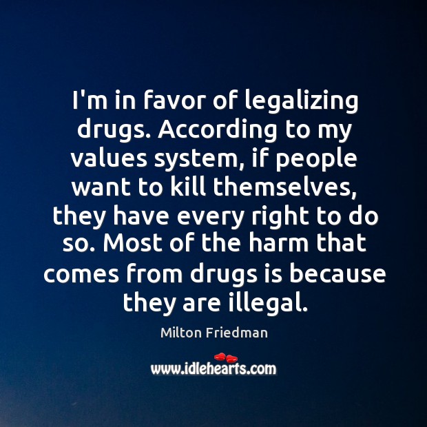 I’m in favor of legalizing drugs. According to my values system, if Milton Friedman Picture Quote