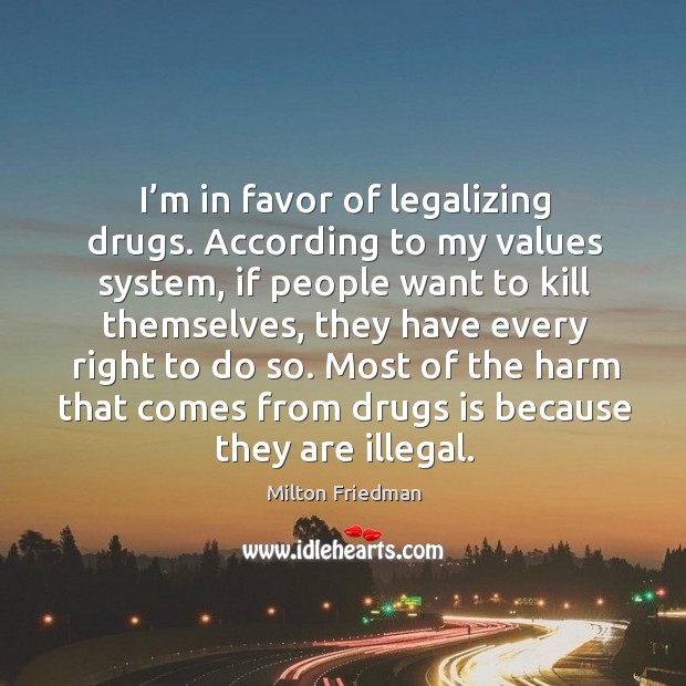 I’m in favor of legalizing drugs. According to my values system Milton Friedman Picture Quote