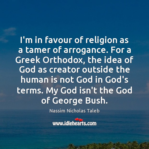 I’m in favour of religion as a tamer of arrogance. For a Nassim Nicholas Taleb Picture Quote