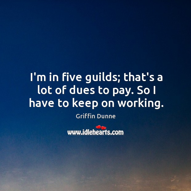 I’m in five guilds; that’s a lot of dues to pay. So I have to keep on working. Griffin Dunne Picture Quote