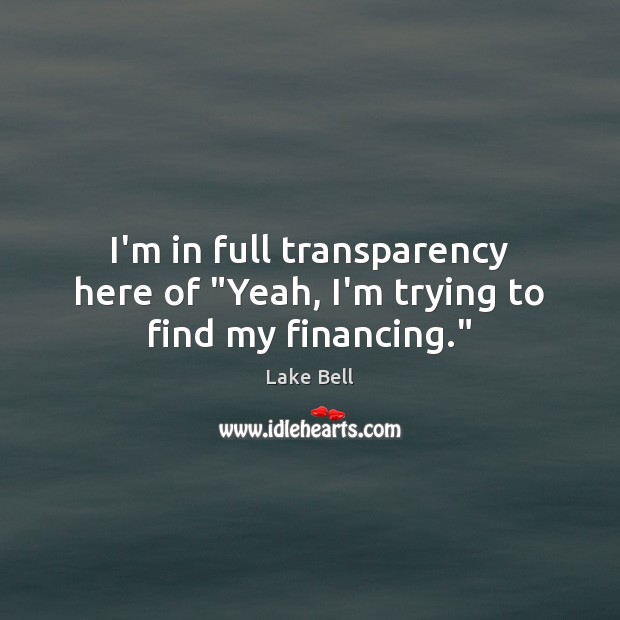 I’m in full transparency here of “Yeah, I’m trying to find my financing.” Lake Bell Picture Quote