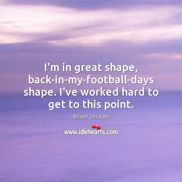 I’m in great shape, back-in-my-football-days shape. I’ve worked hard to get to this point. Brian Jordan Picture Quote
