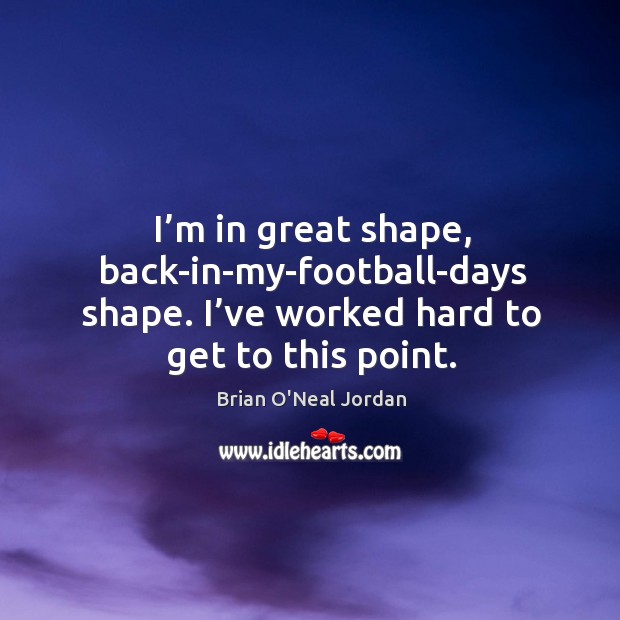 I’m in great shape, back-in-my-football-days shape. I’ve worked hard to get to this point. Brian O’Neal Jordan Picture Quote