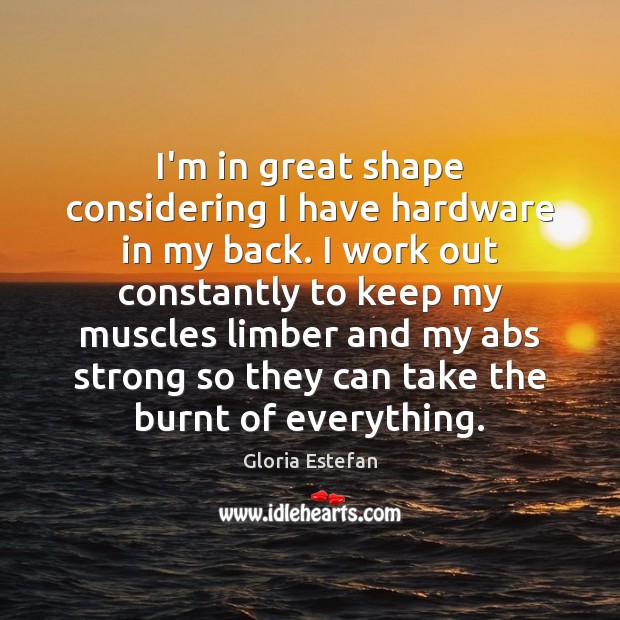 I’m in great shape considering I have hardware in my back. I Gloria Estefan Picture Quote
