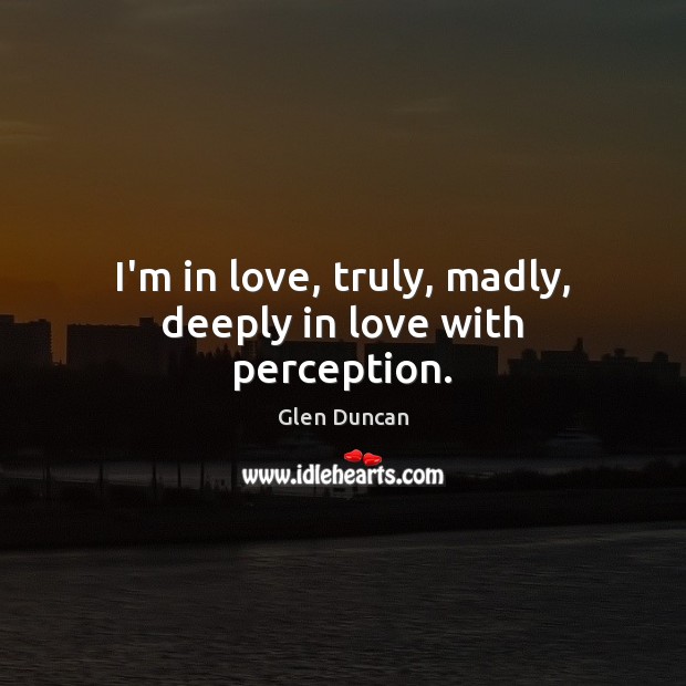 I’m in love, truly, madly, deeply in love with perception. Glen Duncan Picture Quote