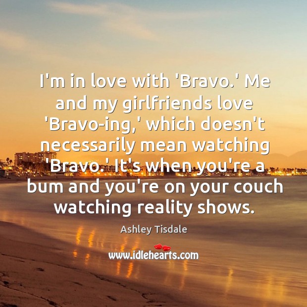 I’m in love with ‘Bravo.’ Me and my girlfriends love ‘Bravo-ing, Ashley Tisdale Picture Quote