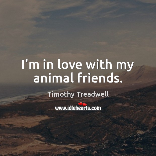 I’m in love with my animal friends. Timothy Treadwell Picture Quote