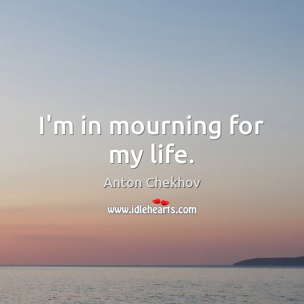 I’m in mourning for my life. Anton Chekhov Picture Quote