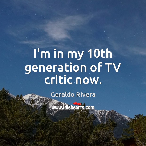 I’m in my 10th generation of TV critic now. Geraldo Rivera Picture Quote
