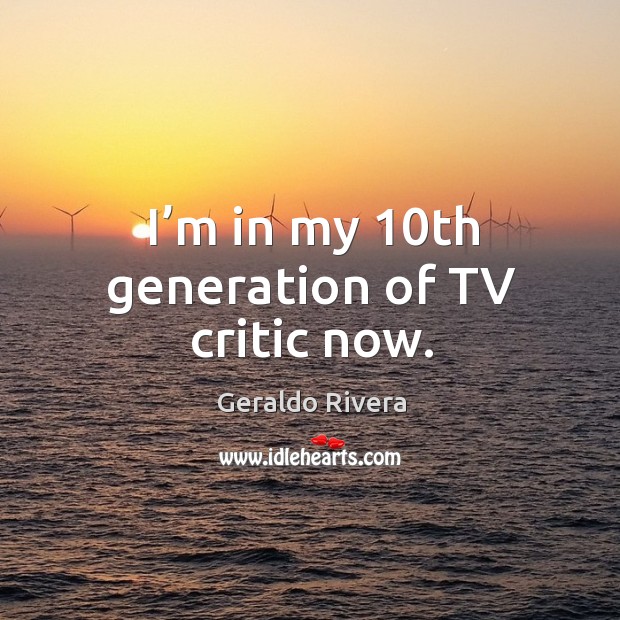 I’m in my 10th generation of tv critic now. Geraldo Rivera Picture Quote