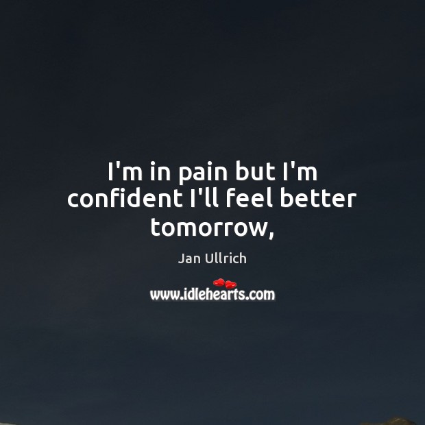 I’m in pain but I’m confident I’ll feel better tomorrow, Jan Ullrich Picture Quote