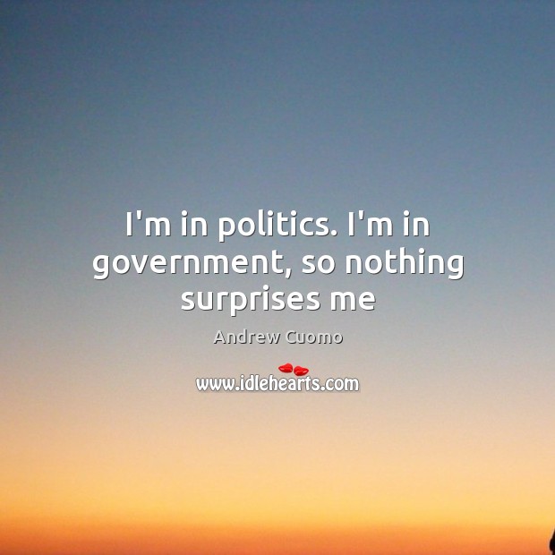 I’m in politics. I’m in government, so nothing surprises me Andrew Cuomo Picture Quote