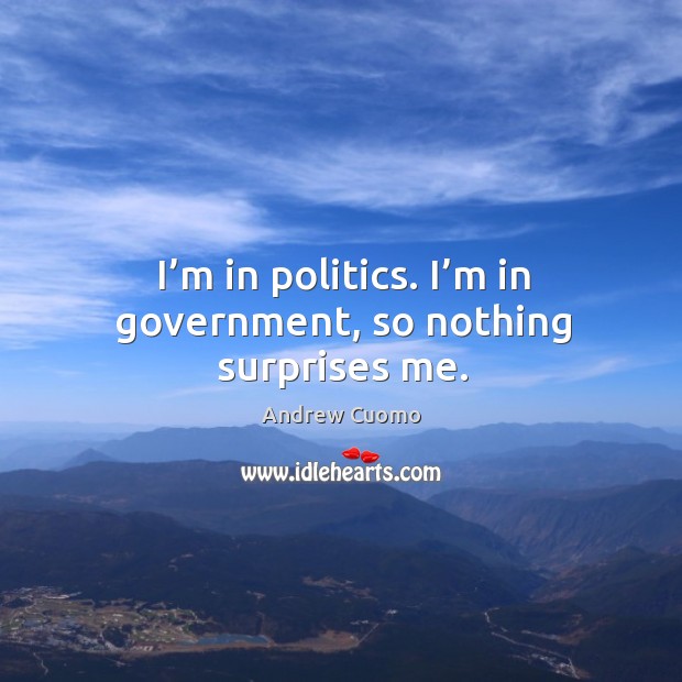 I’m in politics. I’m in government, so nothing surprises me. Andrew Cuomo Picture Quote