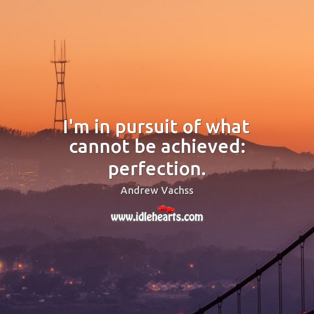 I’m in pursuit of what cannot be achieved: perfection. Andrew Vachss Picture Quote