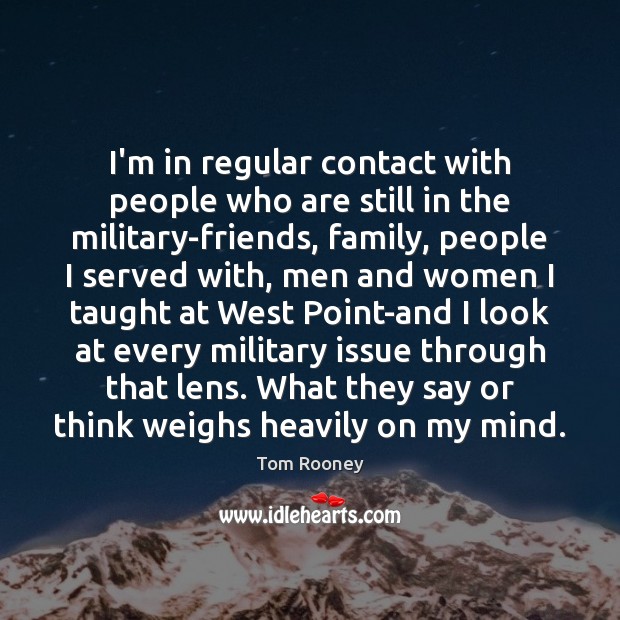 I’m in regular contact with people who are still in the military-friends, Tom Rooney Picture Quote