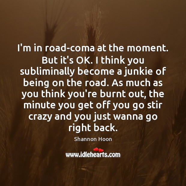 I’m in road-coma at the moment. But it’s OK. I think you Shannon Hoon Picture Quote