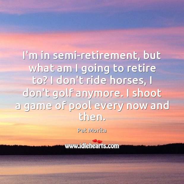 I’m in semi-retirement, but what am I going to retire to? I Pat Morita Picture Quote