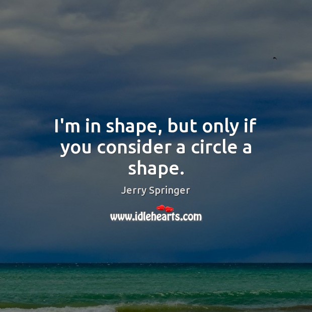 I’m in shape, but only if you consider a circle a shape. Jerry Springer Picture Quote