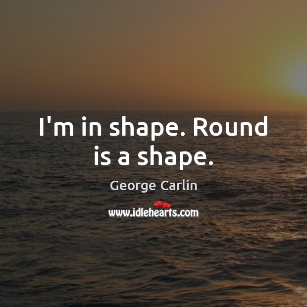 I’m in shape. Round is a shape. Image