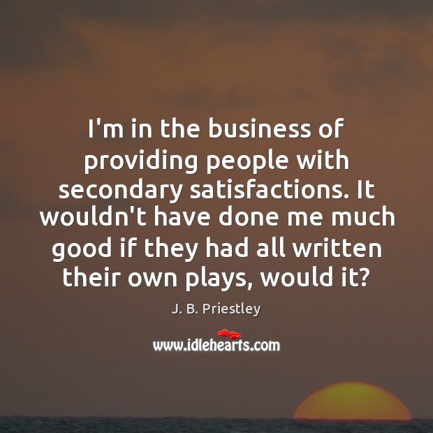 I’m in the business of providing people with secondary satisfactions. It wouldn’t J. B. Priestley Picture Quote