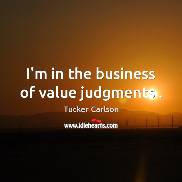 I’m in the business of value judgments . Tucker Carlson Picture Quote