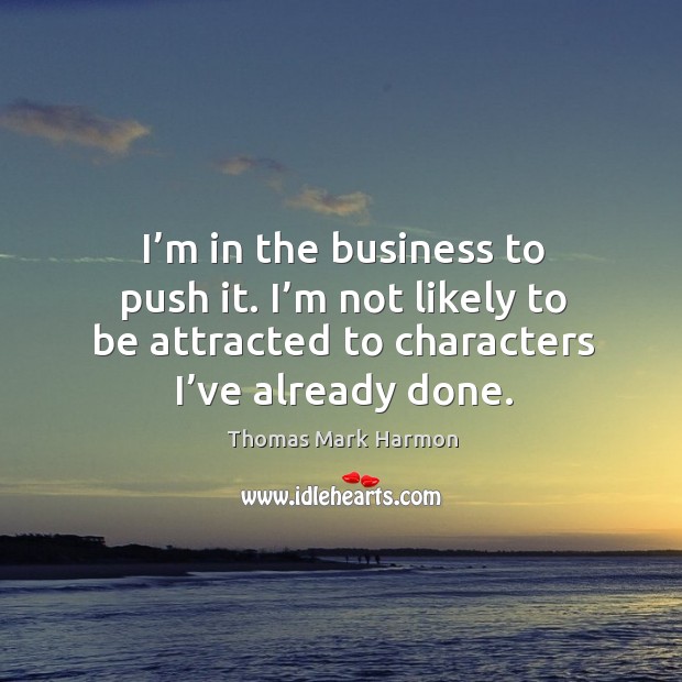 I’m in the business to push it. I’m not likely to be attracted to characters I’ve already done. Image