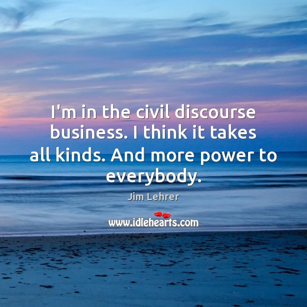 I’m in the civil discourse business. I think it takes all kinds. Jim Lehrer Picture Quote
