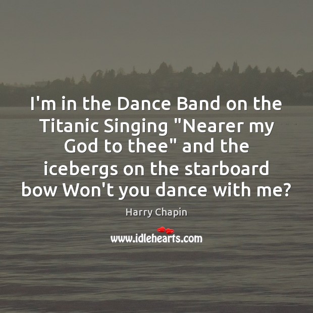 I’m in the Dance Band on the Titanic Singing “Nearer my God Harry Chapin Picture Quote