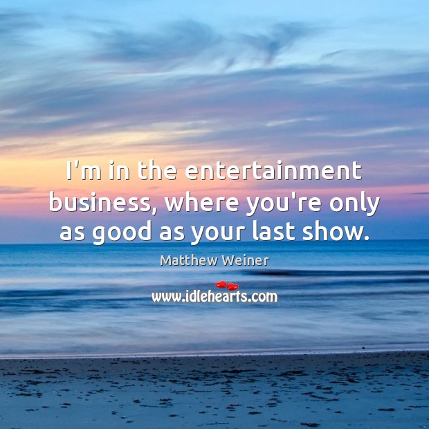 I’m in the entertainment business, where you’re only as good as your last show. Matthew Weiner Picture Quote