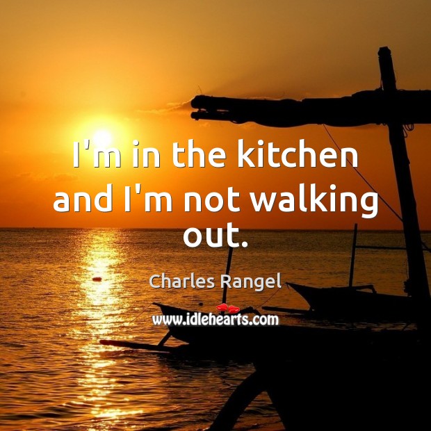 I’m in the kitchen and I’m not walking out. Charles Rangel Picture Quote