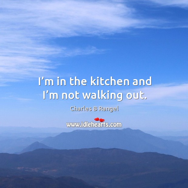 I’m in the kitchen and I’m not walking out. Charles B Rangel Picture Quote