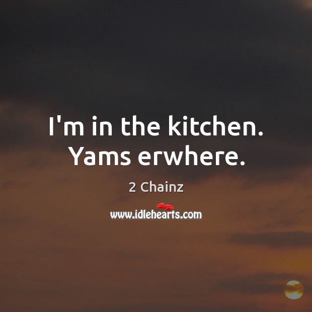 I’m in the kitchen. Yams erwhere. 2 Chainz Picture Quote