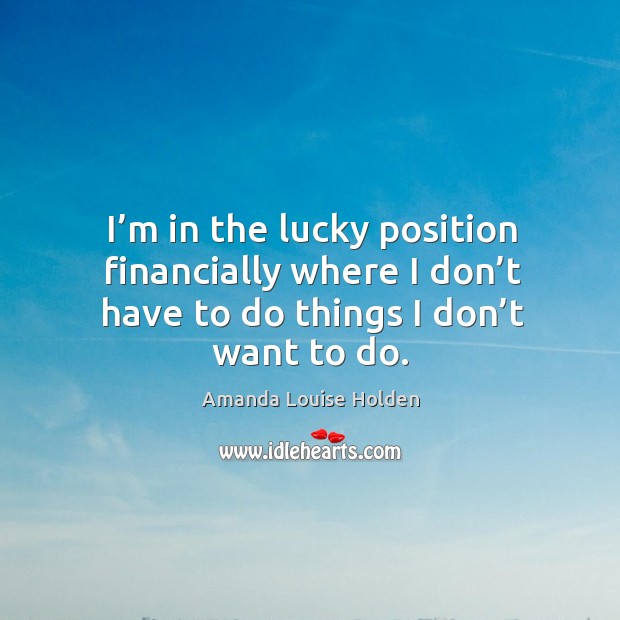 I’m in the lucky position financially where I don’t have to do things I don’t want to do. Image