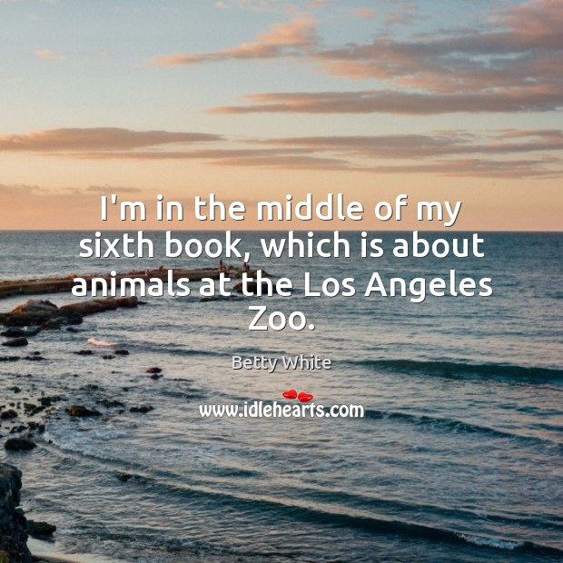 I’m in the middle of my sixth book, which is about animals at the Los Angeles Zoo. Betty White Picture Quote