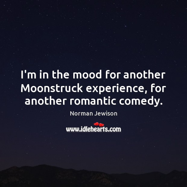 I’m in the mood for another Moonstruck experience, for another romantic comedy. Norman Jewison Picture Quote