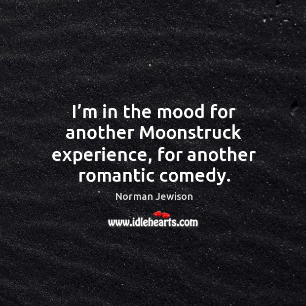I’m in the mood for another moonstruck experience, for another romantic comedy. Norman Jewison Picture Quote