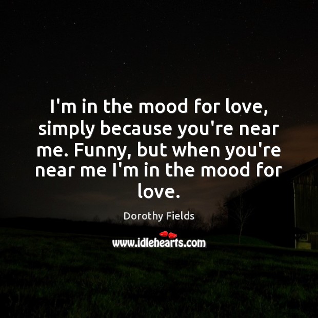 I’m in the mood for love, simply because you’re near me. Funny, Dorothy Fields Picture Quote
