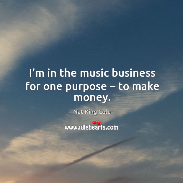 I’m in the music business for one purpose – to make money. Nat King Cole Picture Quote