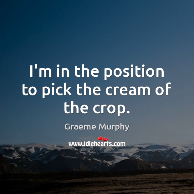I’m in the position to pick the cream of the crop. Graeme Murphy Picture Quote