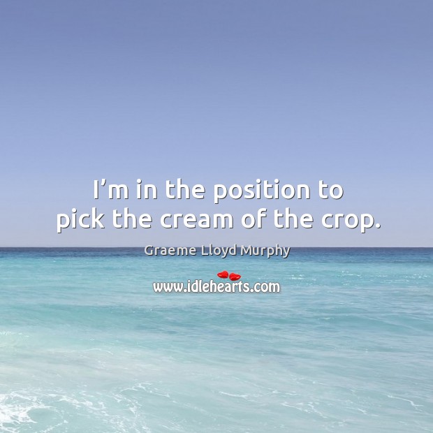 I’m in the position to pick the cream of the crop. Graeme Lloyd Murphy Picture Quote