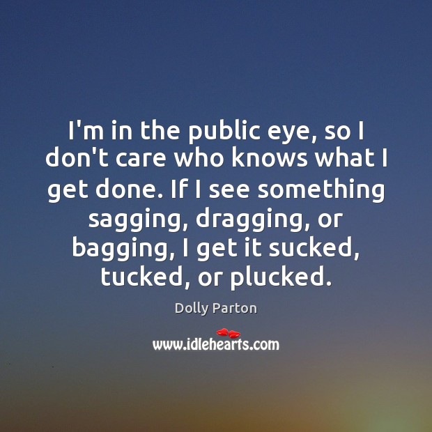 I’m in the public eye, so I don’t care who knows what Dolly Parton Picture Quote