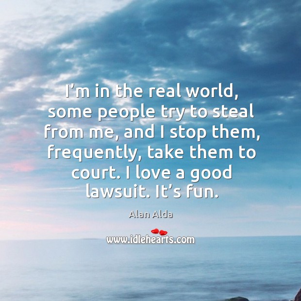 I’m in the real world, some people try to steal from me, and I stop them, frequently Alan Alda Picture Quote