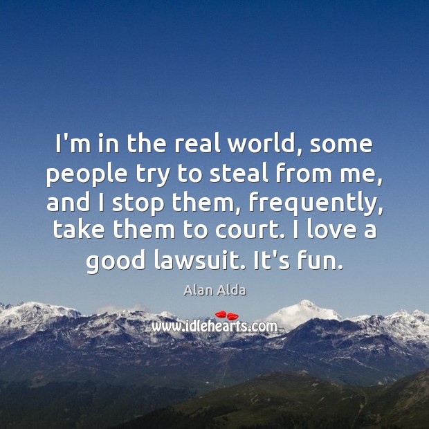 I’m in the real world, some people try to steal from me, Alan Alda Picture Quote