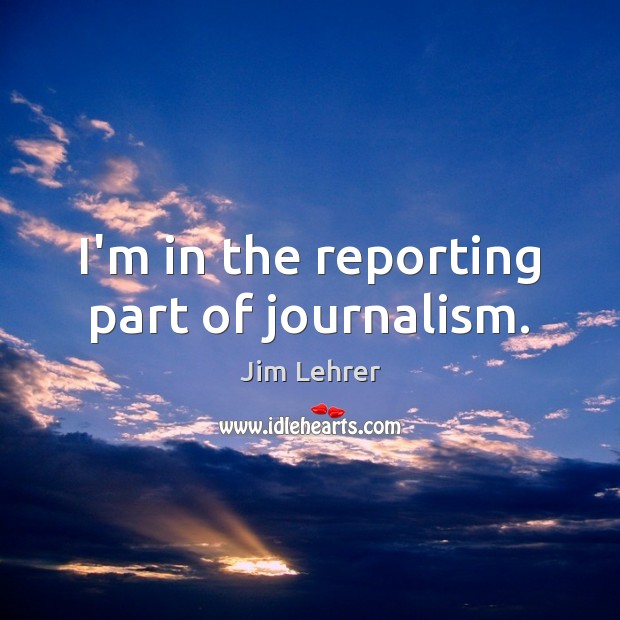 I’m in the reporting part of journalism. Jim Lehrer Picture Quote