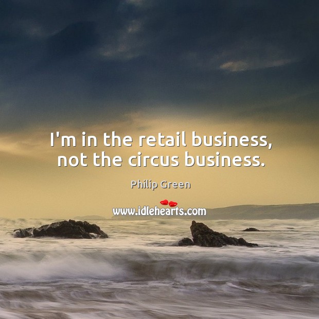 I’m in the retail business, not the circus business. Philip Green Picture Quote