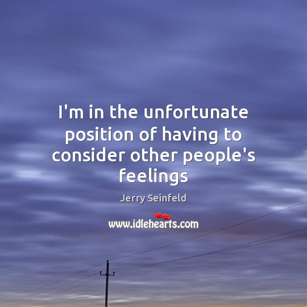 I’m in the unfortunate position of having to consider other people’s feelings Jerry Seinfeld Picture Quote