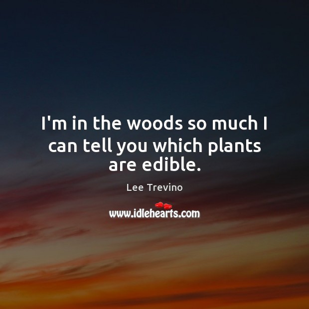 I’m in the woods so much I can tell you which plants are edible. Lee Trevino Picture Quote
