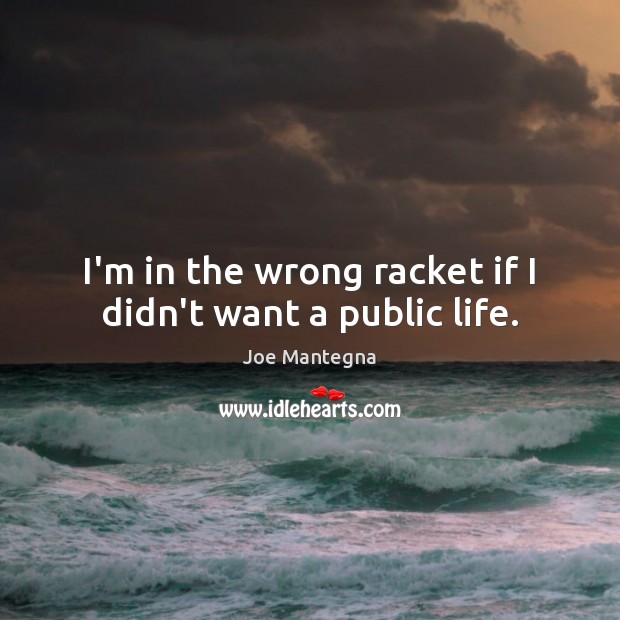 I’m in the wrong racket if I didn’t want a public life. Image